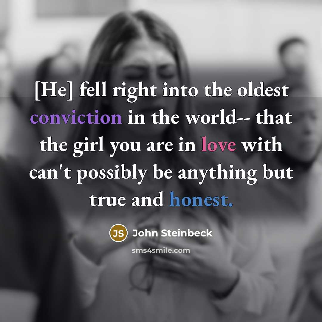 “[He] fell right into the oldest conviction in the world-- that the girl you are in love with can't possibly be anything but true and honest.” quote by John Steinbeck