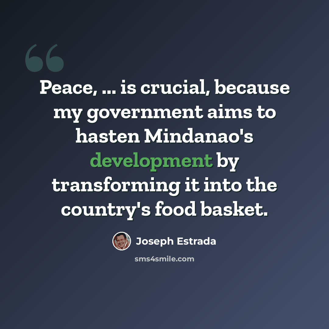 “Peace, ... is crucial, because my government aims to hasten Mindanao's development by transforming it into the country's food basket.” quote by Joseph Estrada