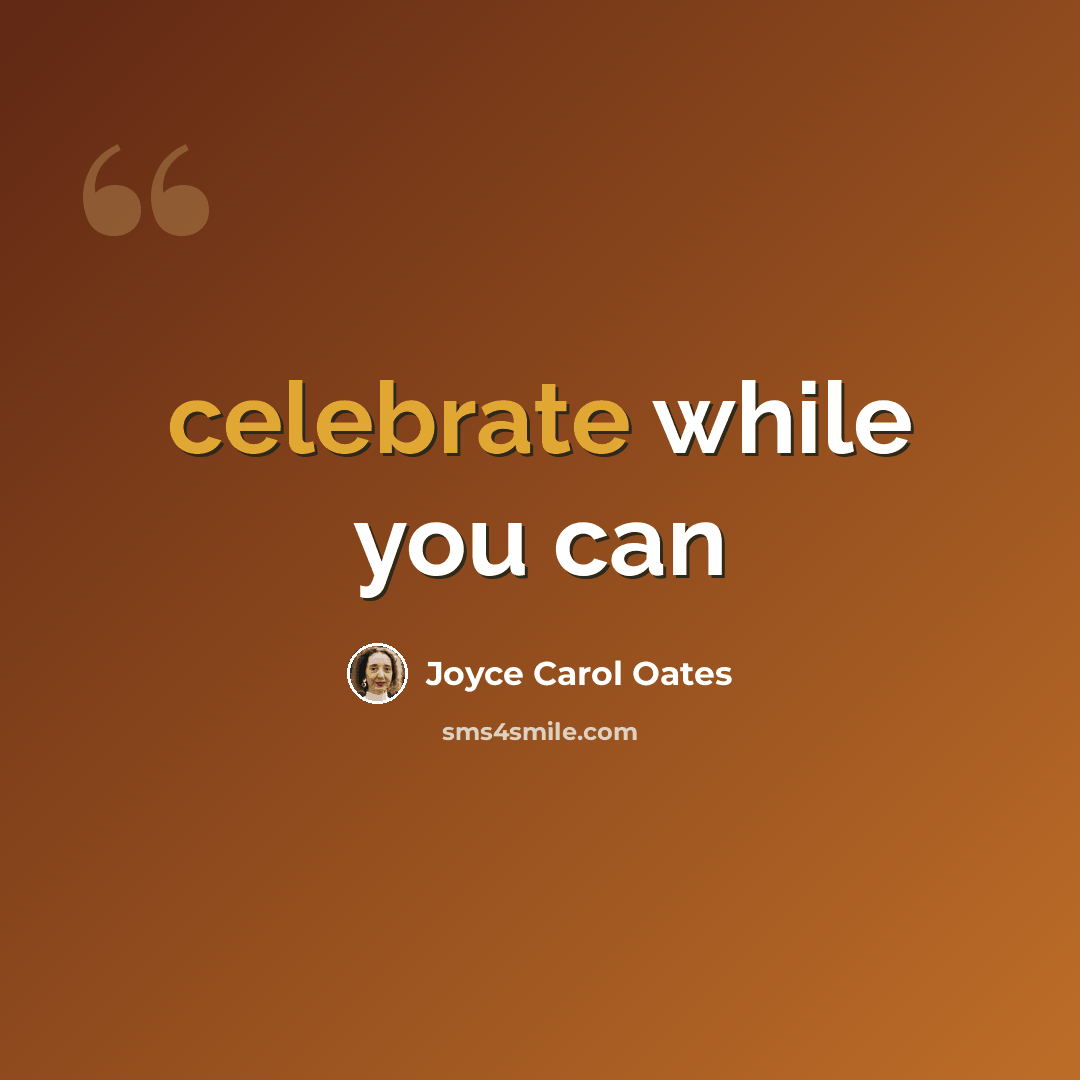 “celebrate while you can” quote by Joyce Carol Oates