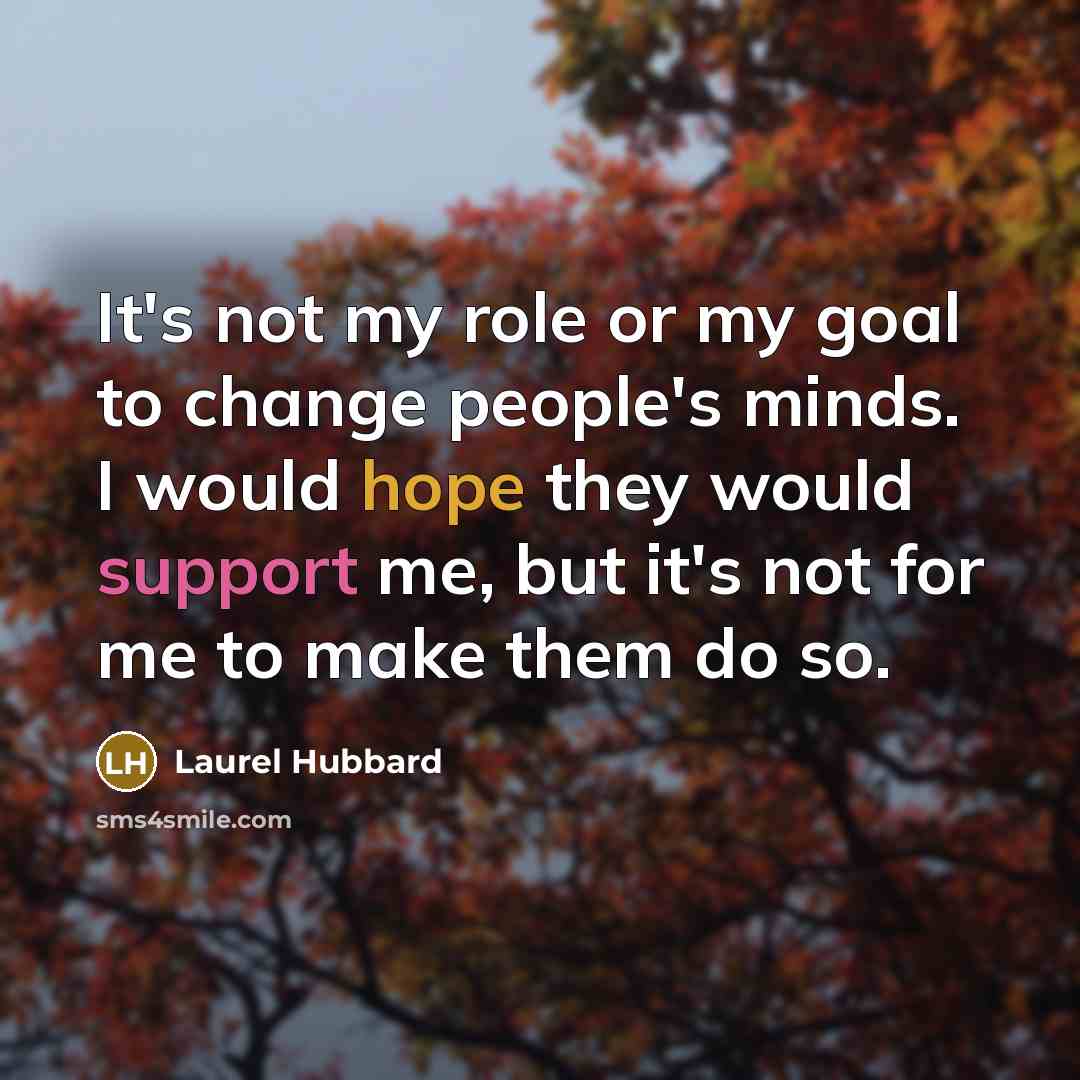 “It's not my role or my goal to change people's minds. I would hope they would support me, but it's not for me to make them do so.” quote by Laurel Hubbard