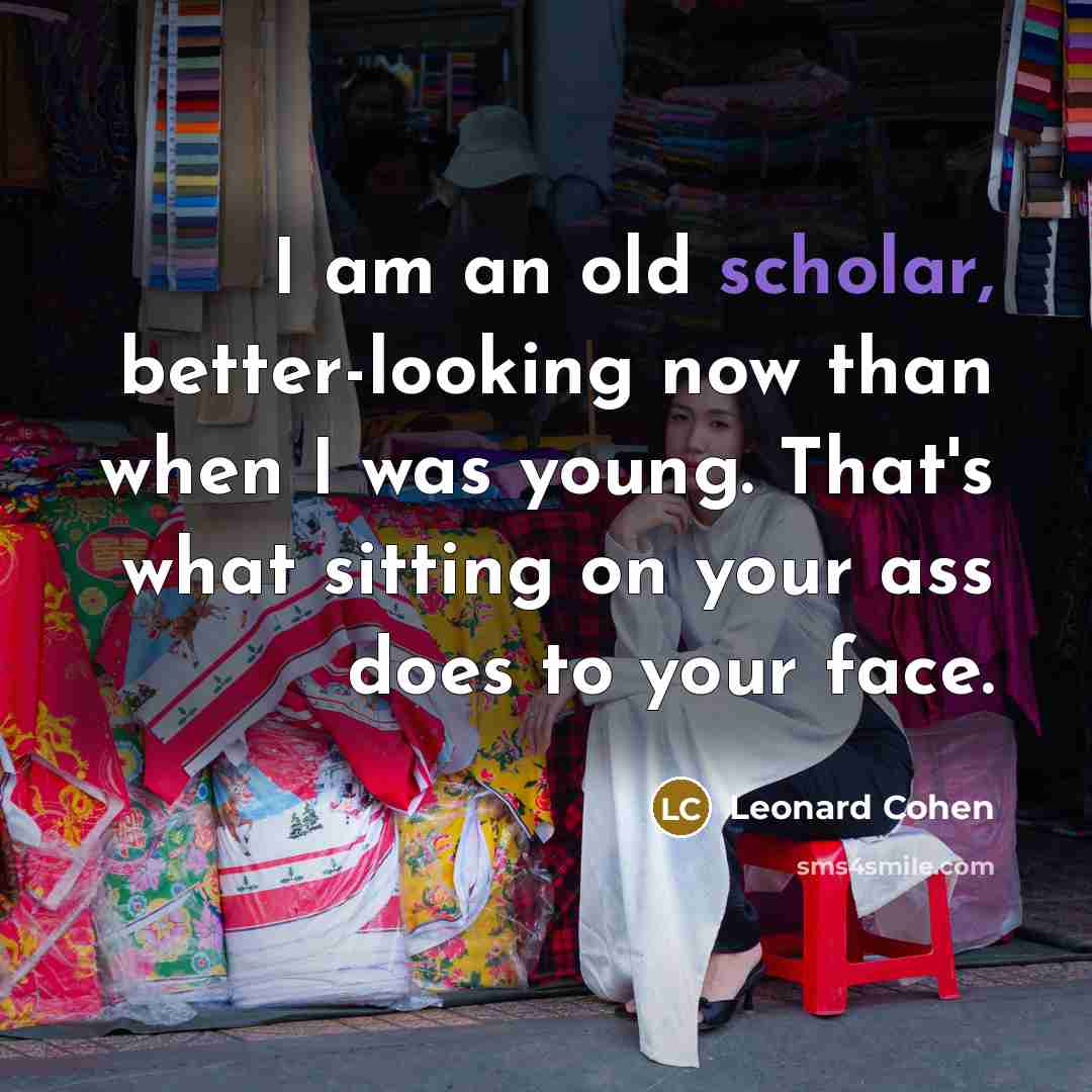 “I am an old scholar, better-looking now than when I was young. That's what sitting on your ass does to your face.” quote by Leonard Cohen