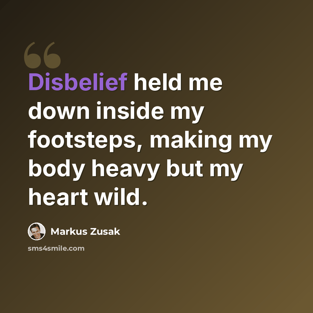 “Disbelief held me down inside my footsteps, making my body heavy but my heart wild.” quote by Markus Zusak