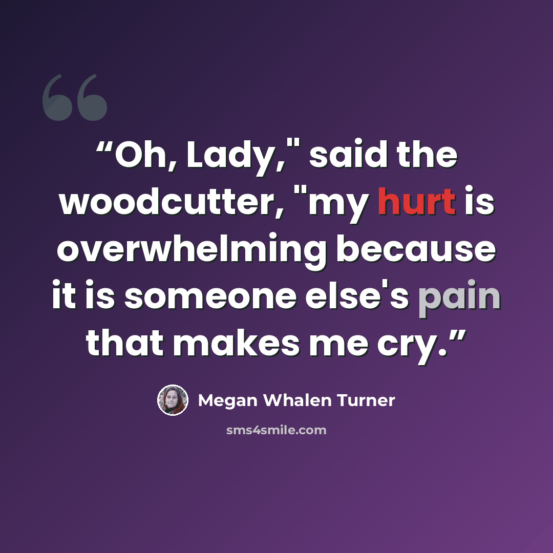 “Oh, Lady," said the woodcutter, "my hurt is overwhelming because it is someone else's pain that makes me cry.” quote by Megan Whalen Turner