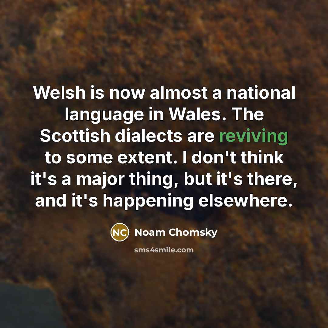 “Welsh is now almost a national language in Wales. The Scottish dialects are reviving to some extent. I don't think it's a major thing, but it's there, and it's happening elsewhere.” quote by Noam Chomsky