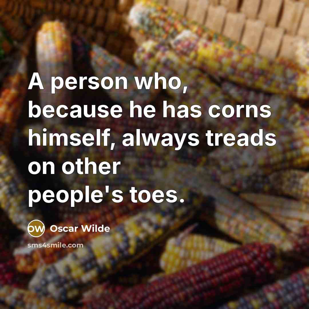 “A person who, because he has corns himself, always treads on other people's toes.” quote by Oscar Wilde