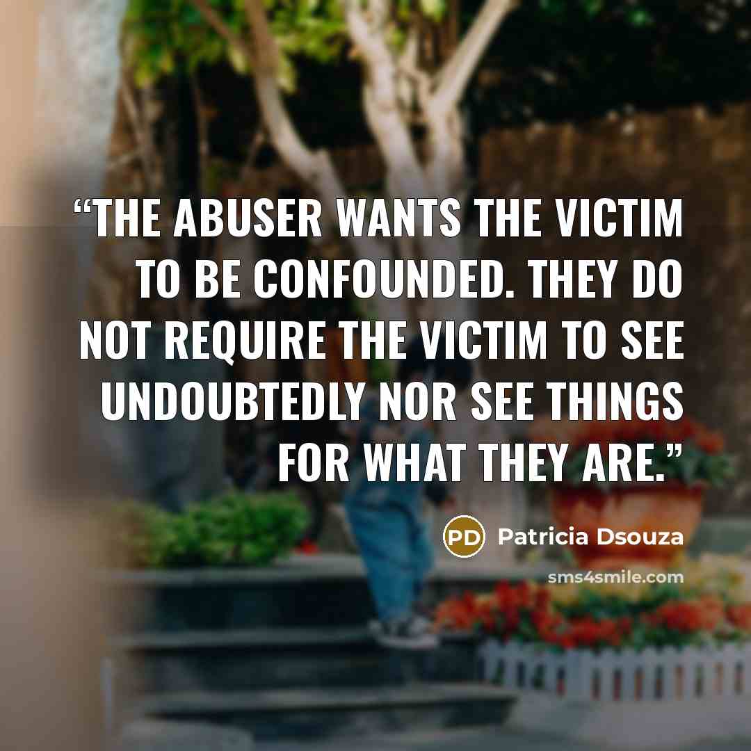 “The abuser wants the victim to be confounded. They do not require the victim to see undoubtedly nor see things for what they are.” quote by Patricia Dsouza