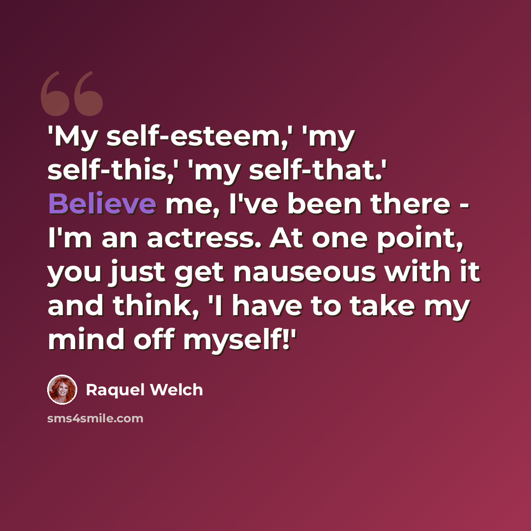 “'My self-esteem,' 'my self-this,' 'my self-that.' Believe me, I've been there - I'm an actress. At one point, you just get nauseous with it and think, 'I have to take my mind off myself!'” quote by Raquel Welch