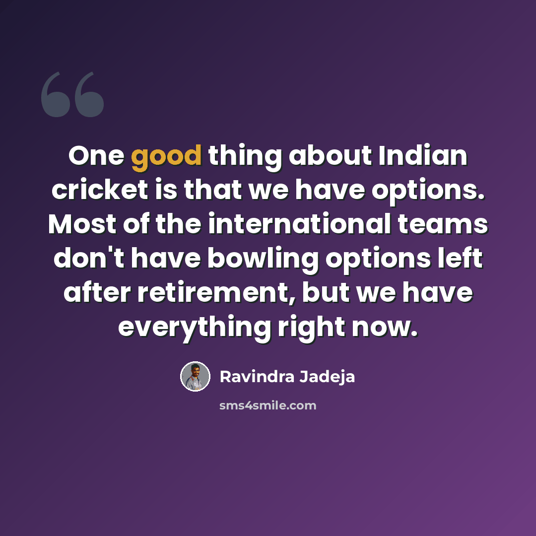 “One good thing about Indian cricket is that we have options. Most of the international teams don't have bowling options left after retirement, but we have everything right now.” quote by Ravindra Jadeja