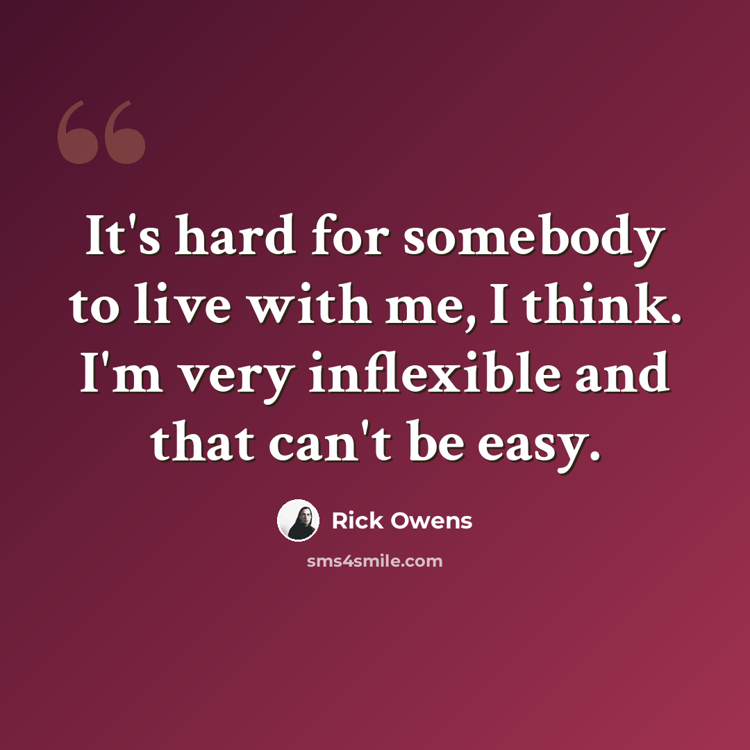 “It's hard for somebody to live with me, I think. I'm very inflexible and that can't be easy.” quote by Rick Owens