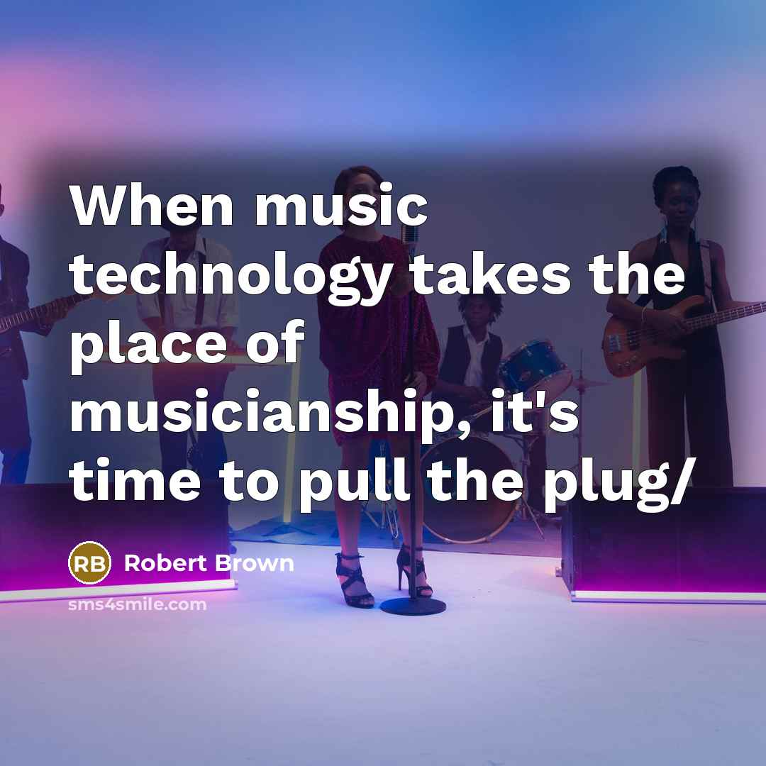 “When music technology takes the place of musicianship, it's time to pull the plug/” quote by Robert Brown