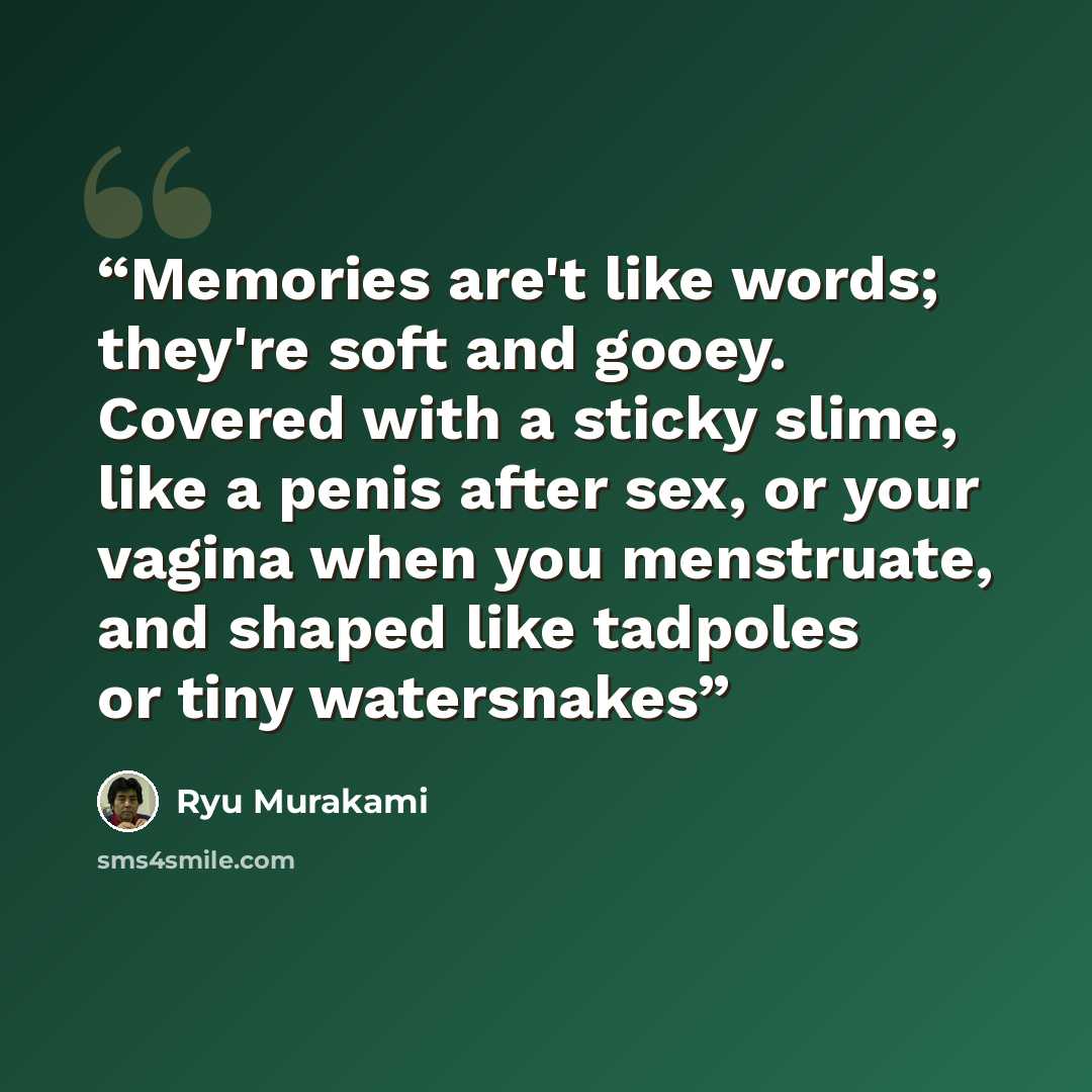 “Memories are't like words; they're soft and gooey. Covered with a sticky slime, like a penis after sex, or your vagina when you menstruate, and shaped like tadpoles or tiny watersnakes” quote by Ryū Murakami
