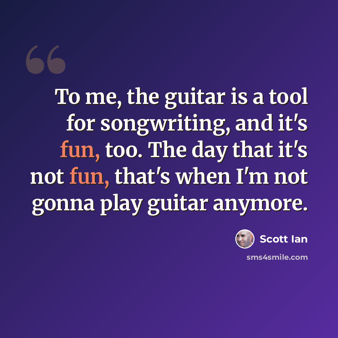 “To me, the guitar is a tool for songwriting, and it's fun, too. The day that it's not fun, that's when I'm not gonna play guitar anymore.” quote by Scott Ian