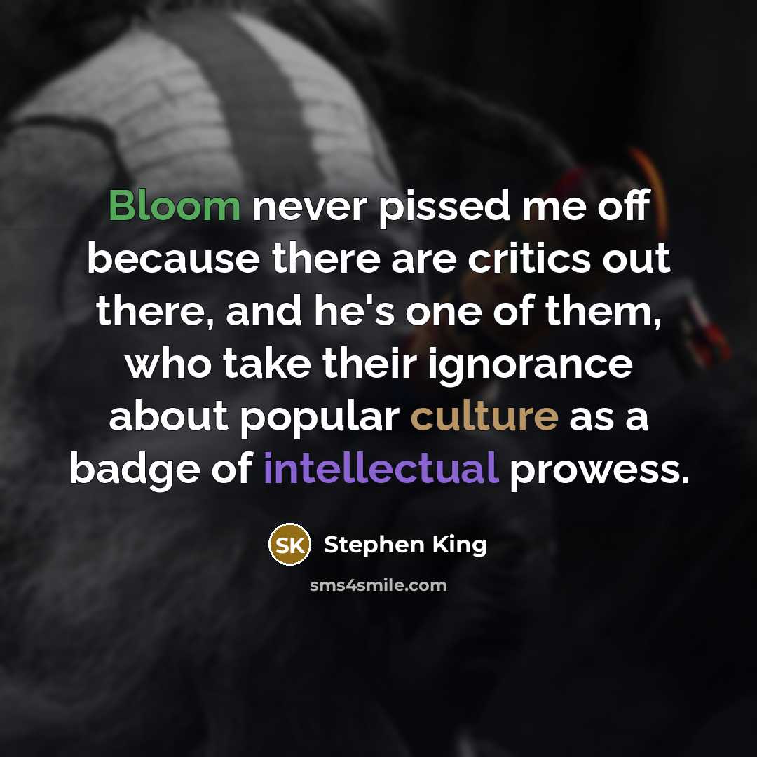 “Bloom never pissed me off because there are critics out there, and he's one of them, who take their ignorance about popular culture as a badge of intellectual prowess.” quote by Stephen King