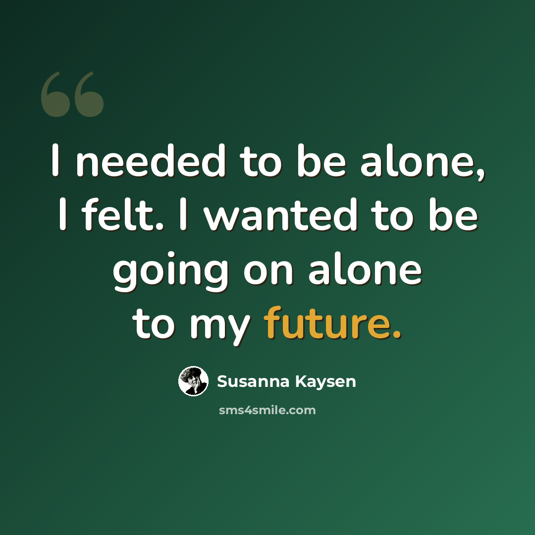 “I needed to be alone, I felt. I wanted to be going on alone to my future.” quote by Susanna Kaysen