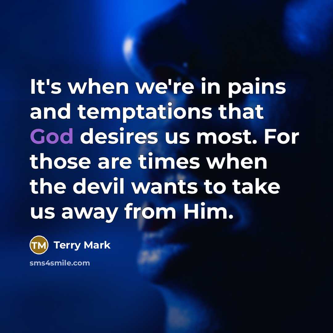 “It's when we're in pains and temptations that God desires us most. For those are times when the devil wants to take us away from Him.” quote by Terry Mark