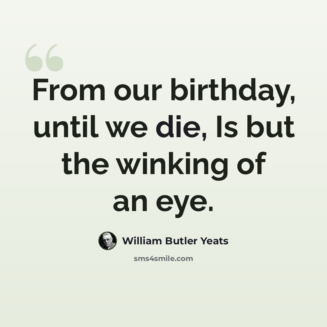 “From our birthday, until we die, Is but the winking of an eye.” quote by William Butler Yeats