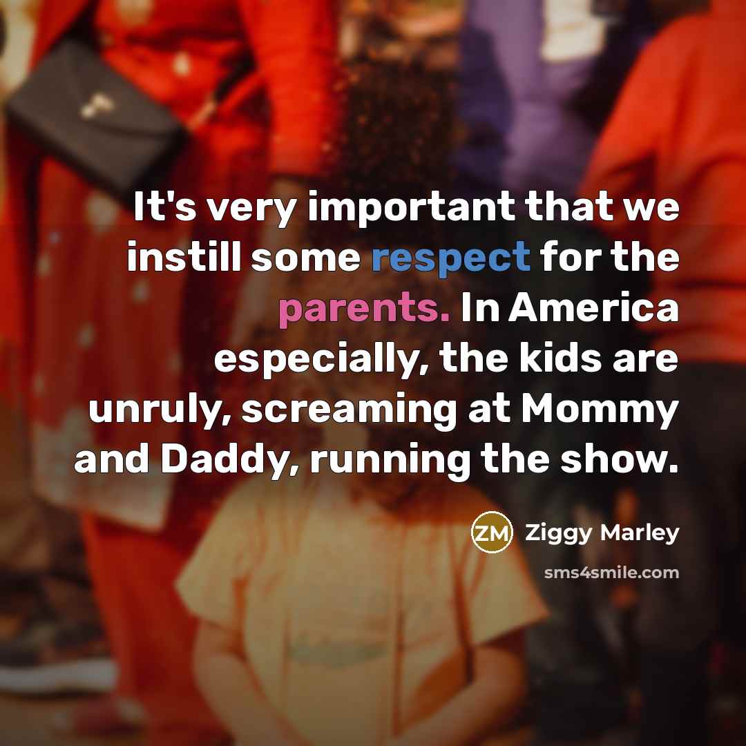 “It's very important that we instill some respect for the parents. In America especially, the kids are unruly, screaming at Mommy and Daddy, running the show.” quote by Ziggy Marley