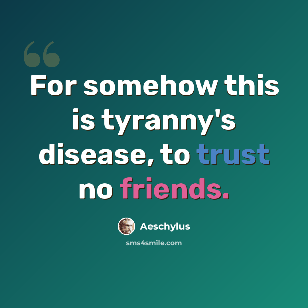 “For somehow this is tyranny's disease, to trust no friends.” quote by Aeschylus