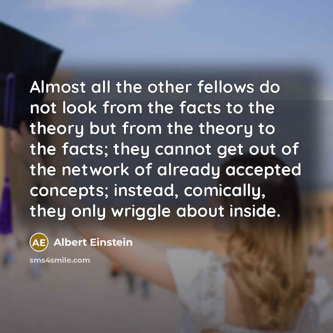 “Almost all the other fellows do not look from the facts to the theory but from the theory to the facts; they cannot get out of the network of already accepted concepts; instead, comically, they only wriggle about inside.” quote by Albert Einstein
