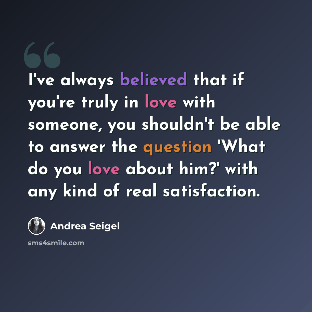 “I've always believed that if you're truly in love with someone, you shouldn't be able to answer the question 'What do you love about him?' with any kind of real satisfaction.” quote by Andrea Seigel
