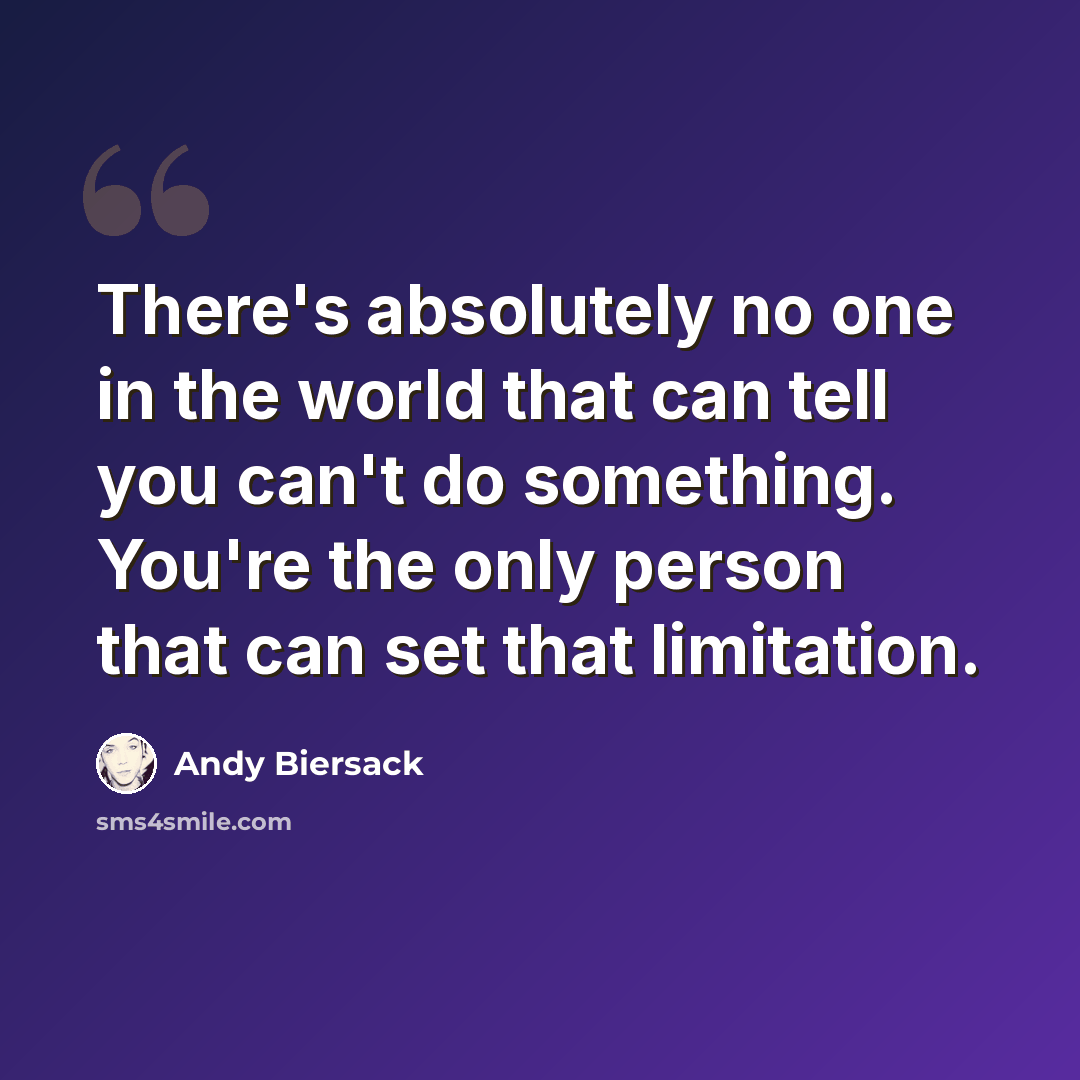 “There's absolutely no one in the world that can tell you can't do something. You're the only person that can set that limitation.” quote by Andy Biersack