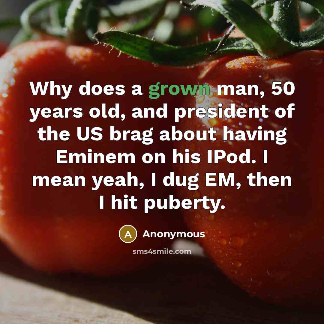 “Why does a grown man, 50 years old, and president of the US brag about having Eminem on his IPod. I mean yeah, I dug EM, then I hit puberty.” quote by Anonymous