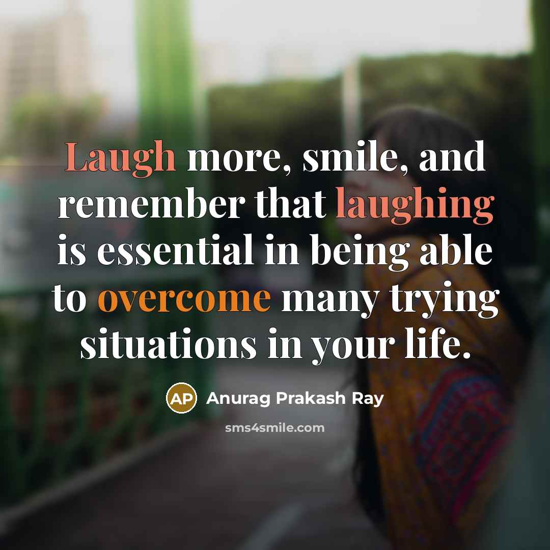 “Laugh more, smile, and remember that laughing is essential in being able to overcome many trying situations in your life.” quote by Anurag Prakash Ray