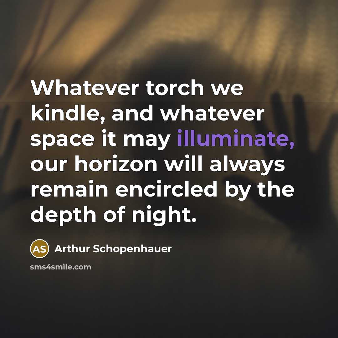 “Whatever torch we kindle, and whatever space it may illuminate, our horizon will always remain encircled by the depth of night.” quote by Arthur Schopenhauer