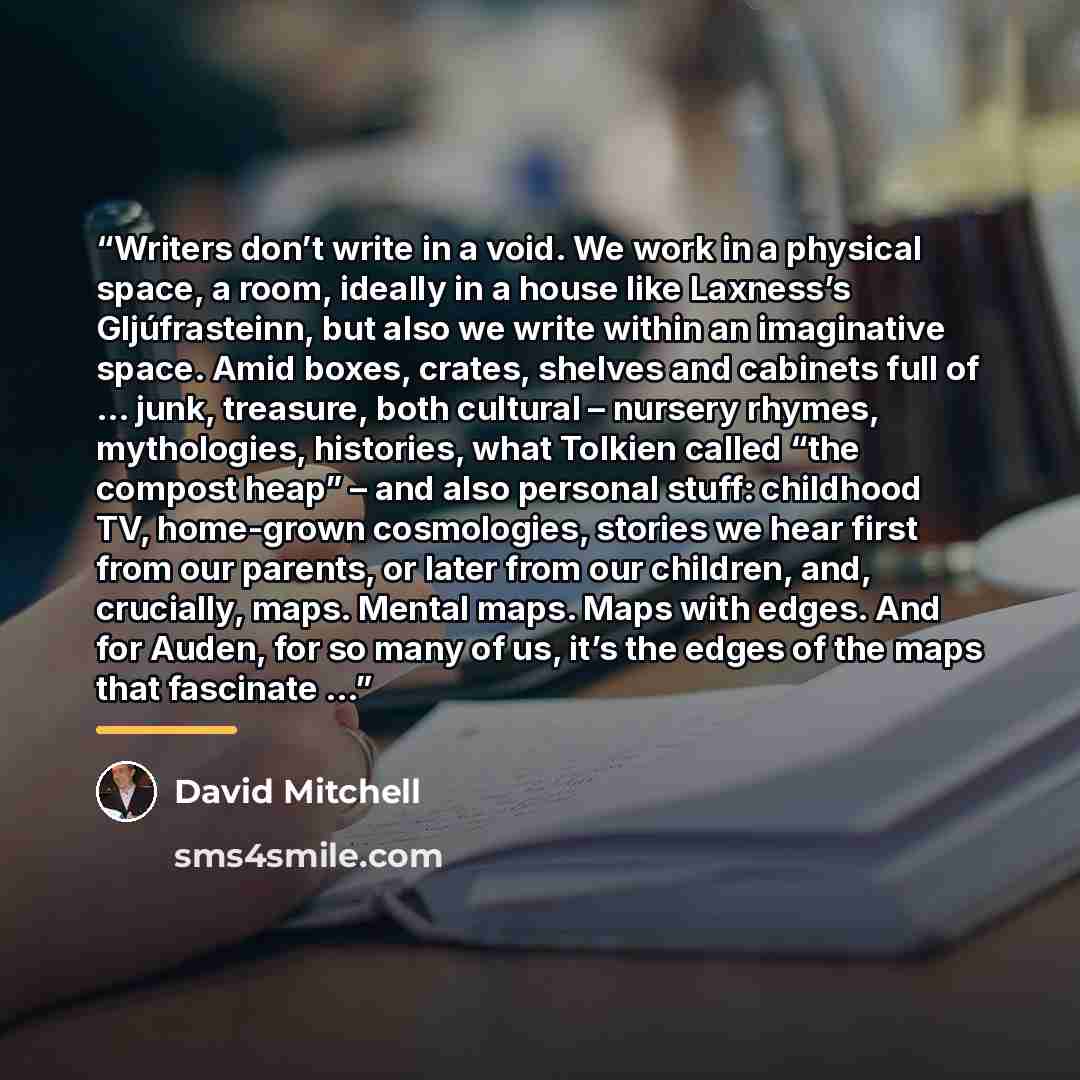 “Writers don’t write in a void. We work in a physical space, a room, ideally in a house like Laxness’s Gljúfrasteinn, but also we write within an imaginative space. Amid boxes, crates, shelves and cabinets full of … junk, treasure, both cultural – nursery rhymes, mythologies, histories, what…” quote by David Mitchell