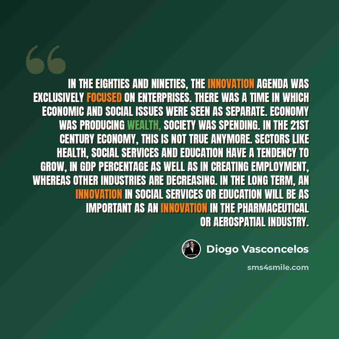 “In the eighties and nineties, the innovation agenda was exclusively focused on enterprises. There was a time in which economic and social issues were seen as separate. Economy was producing wealth, society was spending. In the 21st century economy, this is not true anymore. Sectors like health…” quote by Diogo Vasconcelos