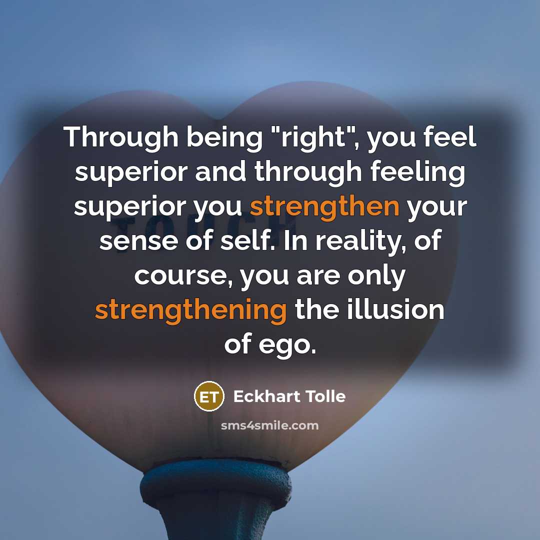 “Through being "right", you feel superior and through feeling superior you strengthen your sense of self. In reality, of course, you are only strengthening the illusion of ego.” quote by Eckhart Tolle