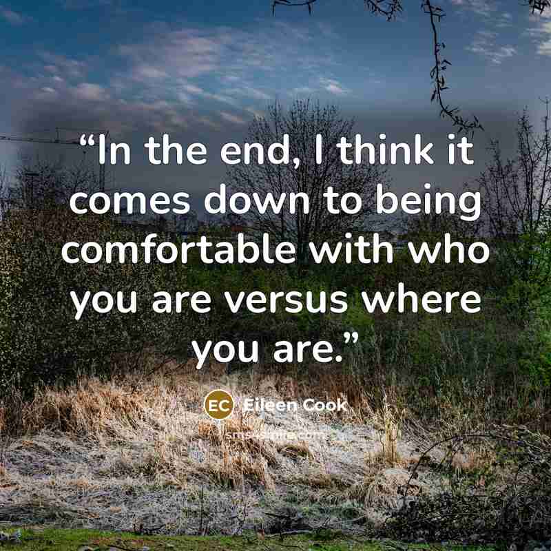 “In the end, I think it comes down to being comfortable with who you are versus where you are.” quote by Eileen Cook