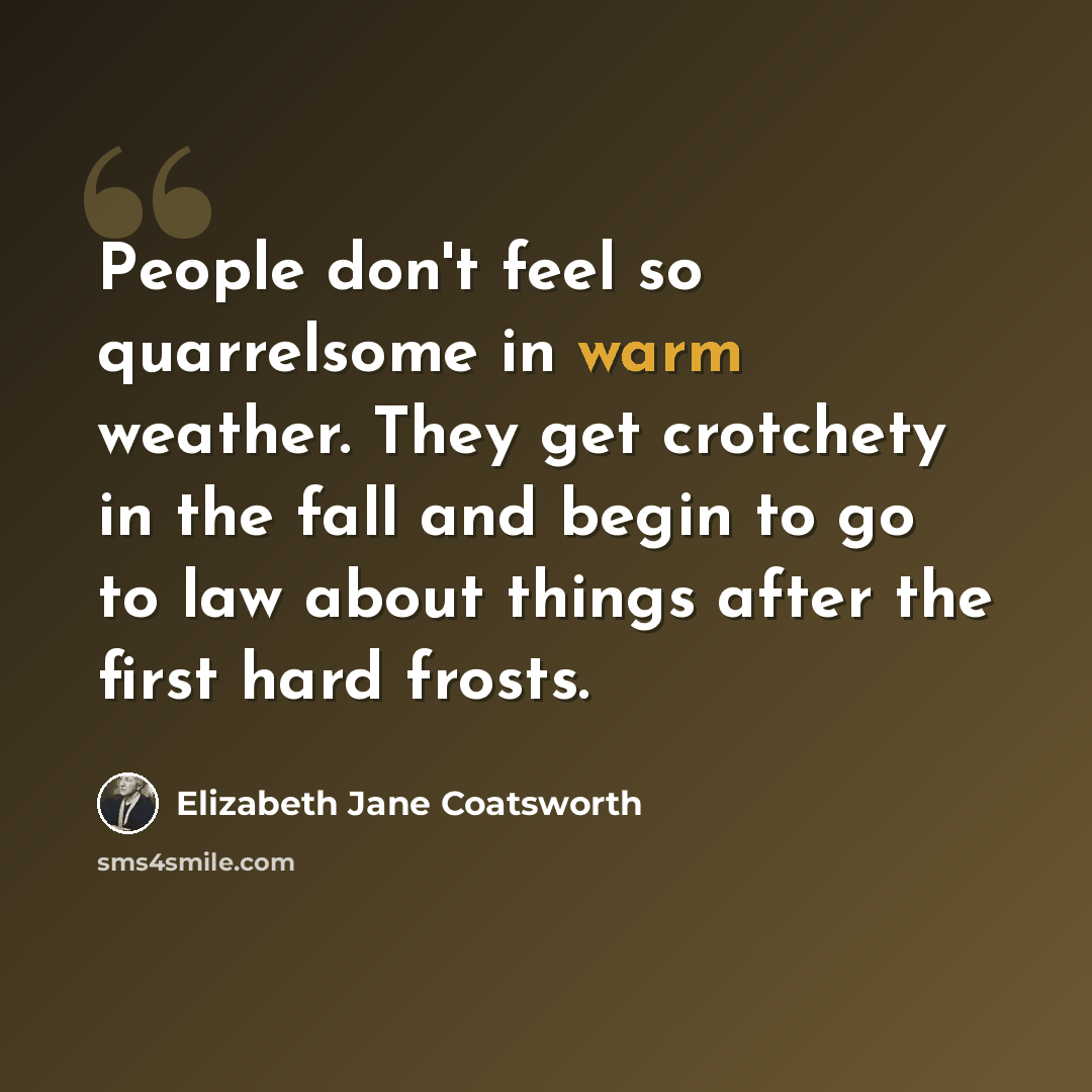 “People don't feel so quarrelsome in warm weather. They get crotchety in the fall and begin to go to law about things after the first hard frosts.” quote by Elizabeth Jane Coatsworth