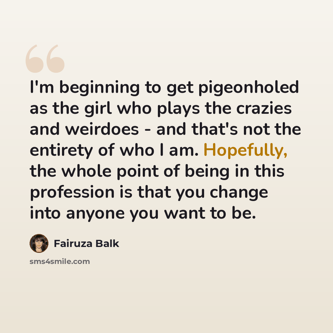“I'm beginning to get pigeonholed as the girl who plays the crazies and weirdoes - and that's not the entirety of who I am. Hopefully, the whole point of being in this profession is that you change into anyone you want to be.” quote by Fairuza Balk