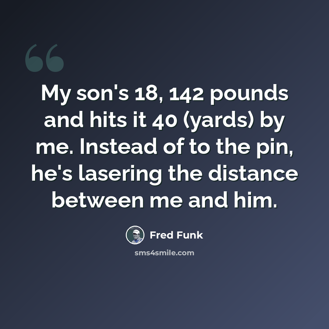“My son's 18, 142 pounds and hits it 40 (yards) by me. Instead of to the pin, he's lasering the distance between me and him.” quote by Fred Funk
