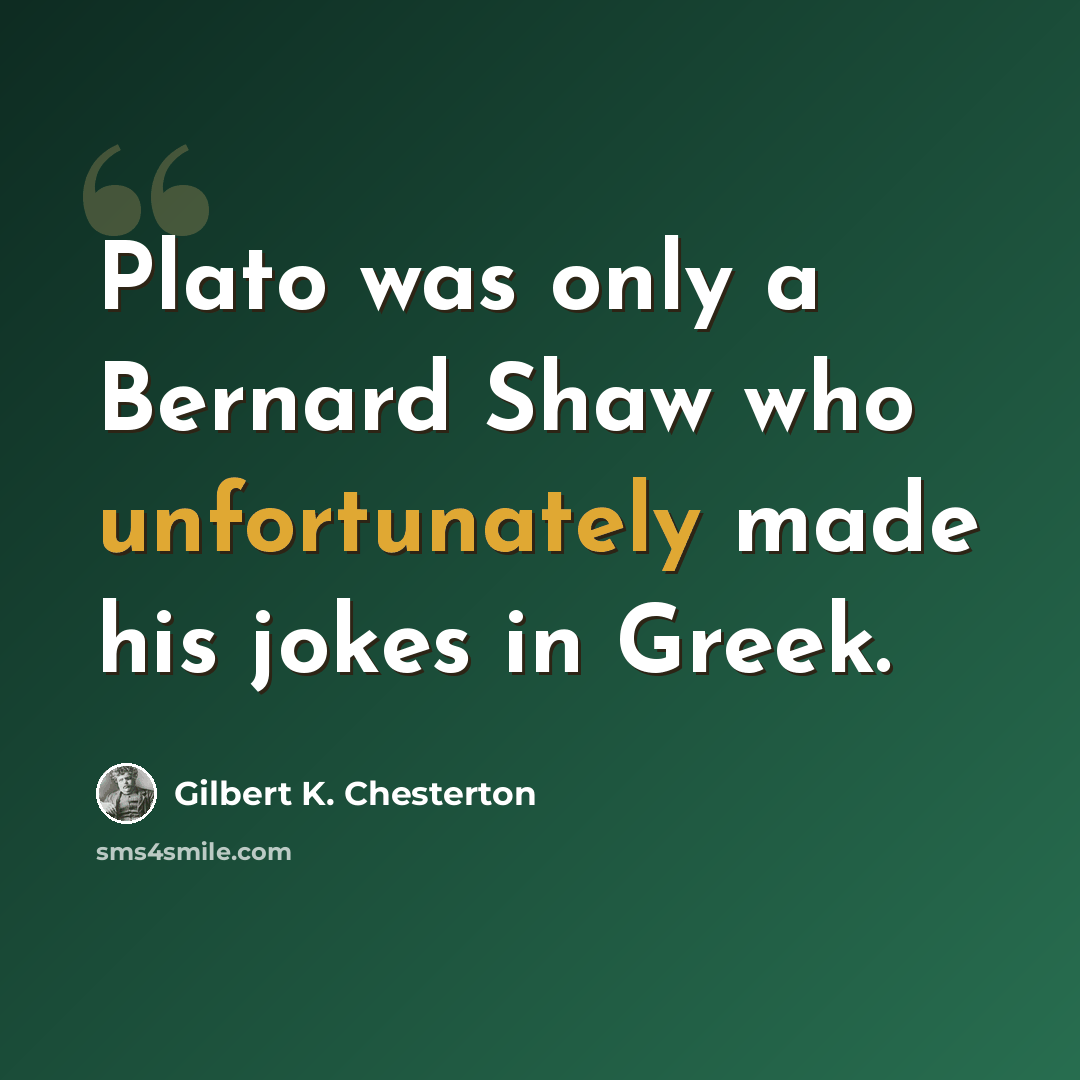 “Plato was only a Bernard Shaw who unfortunately made his jokes in Greek.” quote by Gilbert K. Chesterton