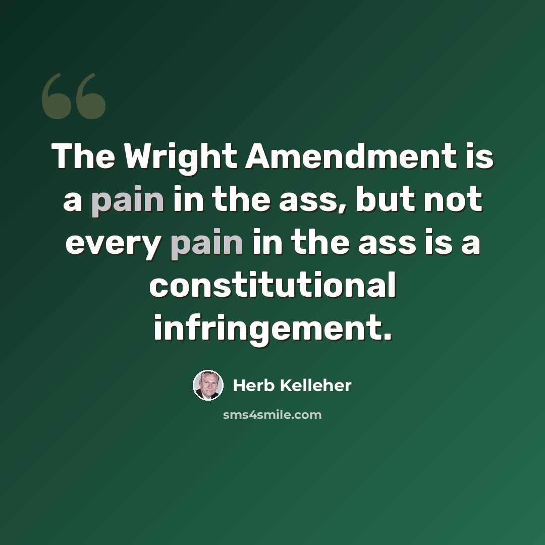 “The Wright Amendment is a pain in the ass, but not every pain in the ass is a constitutional infringement.” quote by Herb Kelleher