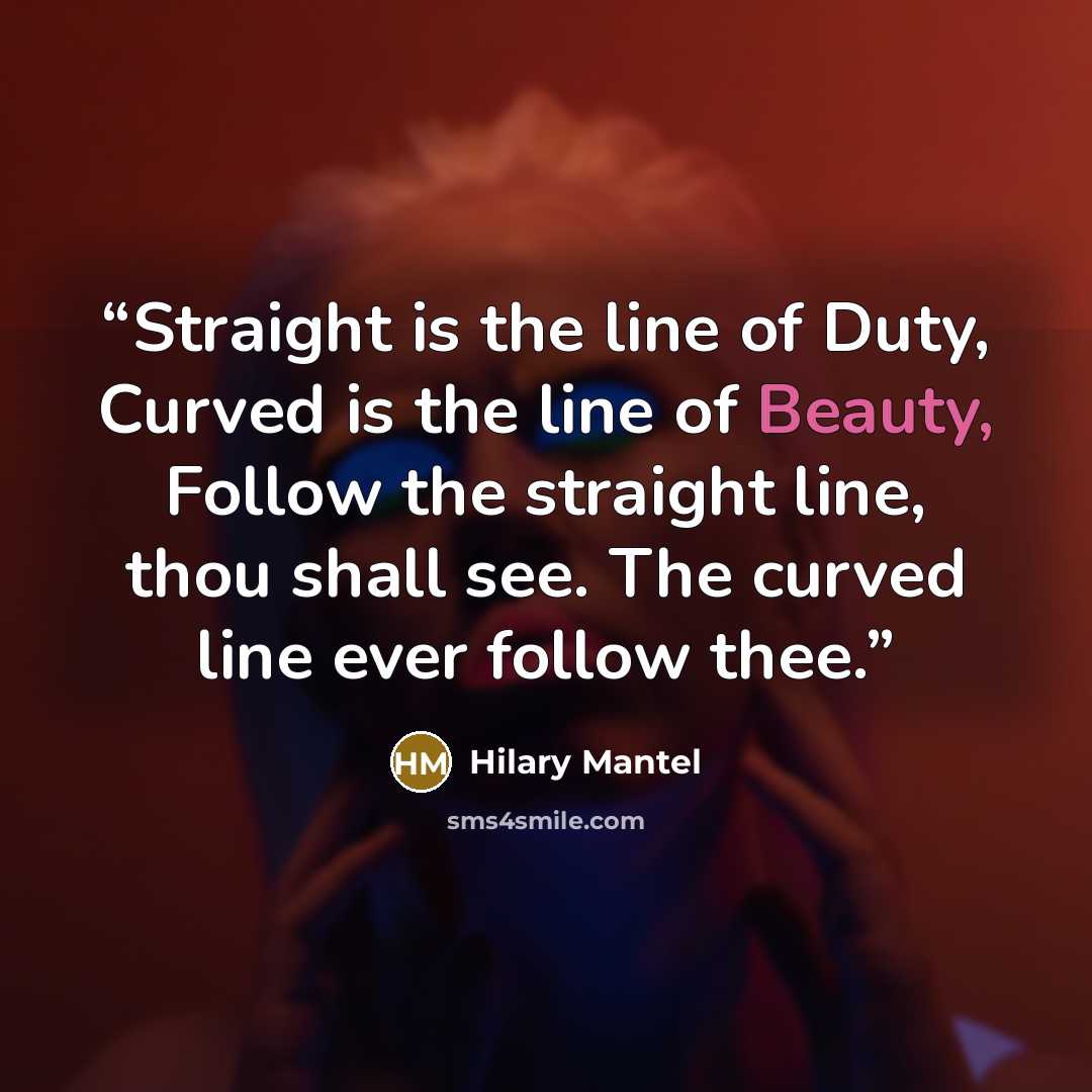“Straight is the line of Duty, Curved is the line of Beauty, Follow the straight line, thou shall see. The curved line ever follow thee.” quote by Hilary Mantel