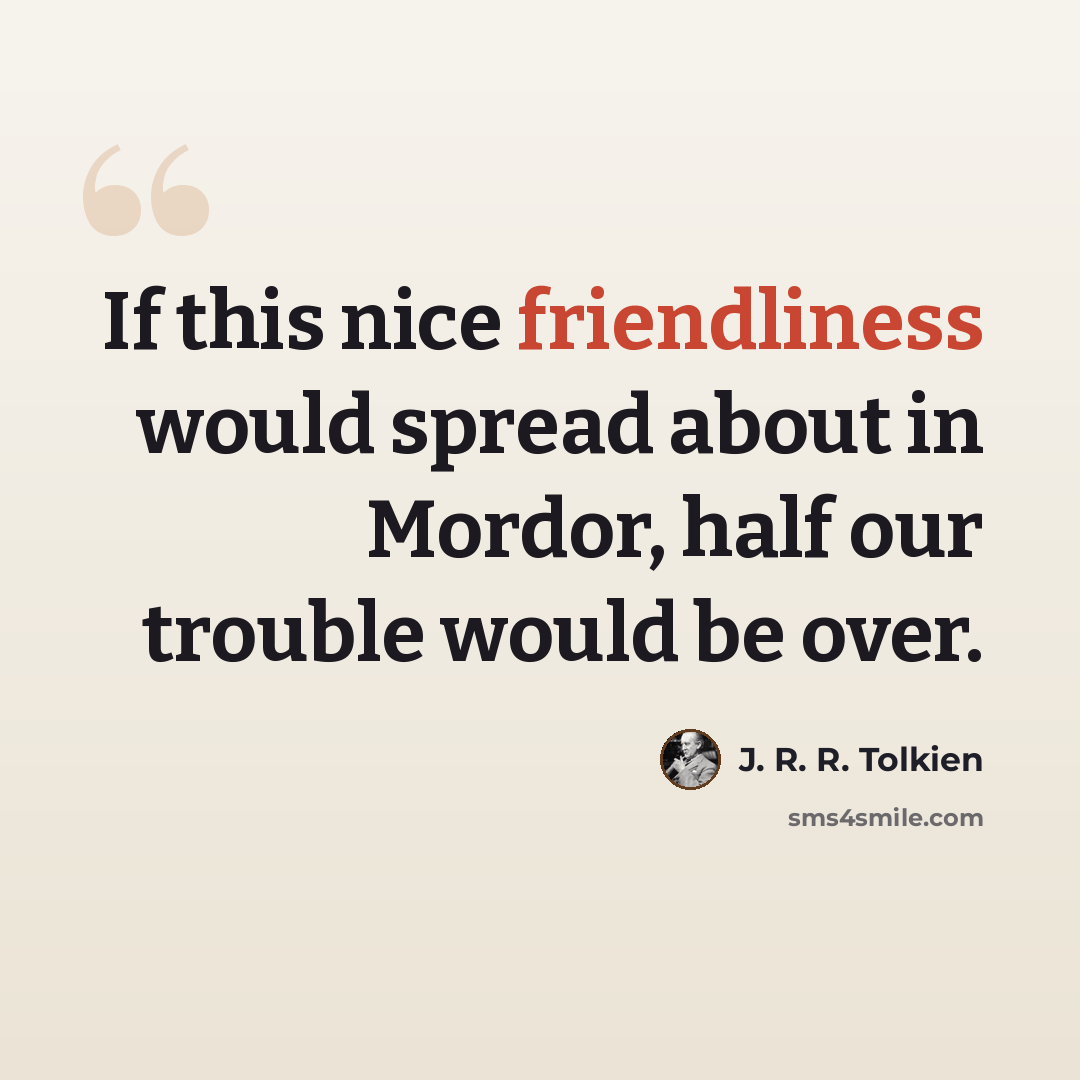 “If this nice friendliness would spread about in Mordor, half our trouble would be over.” quote by J. R. R. Tolkien
