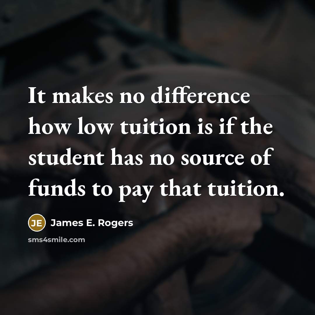 “It makes no difference how low tuition is if the student has no source of funds to pay that tuition.” quote by James E. Rogers