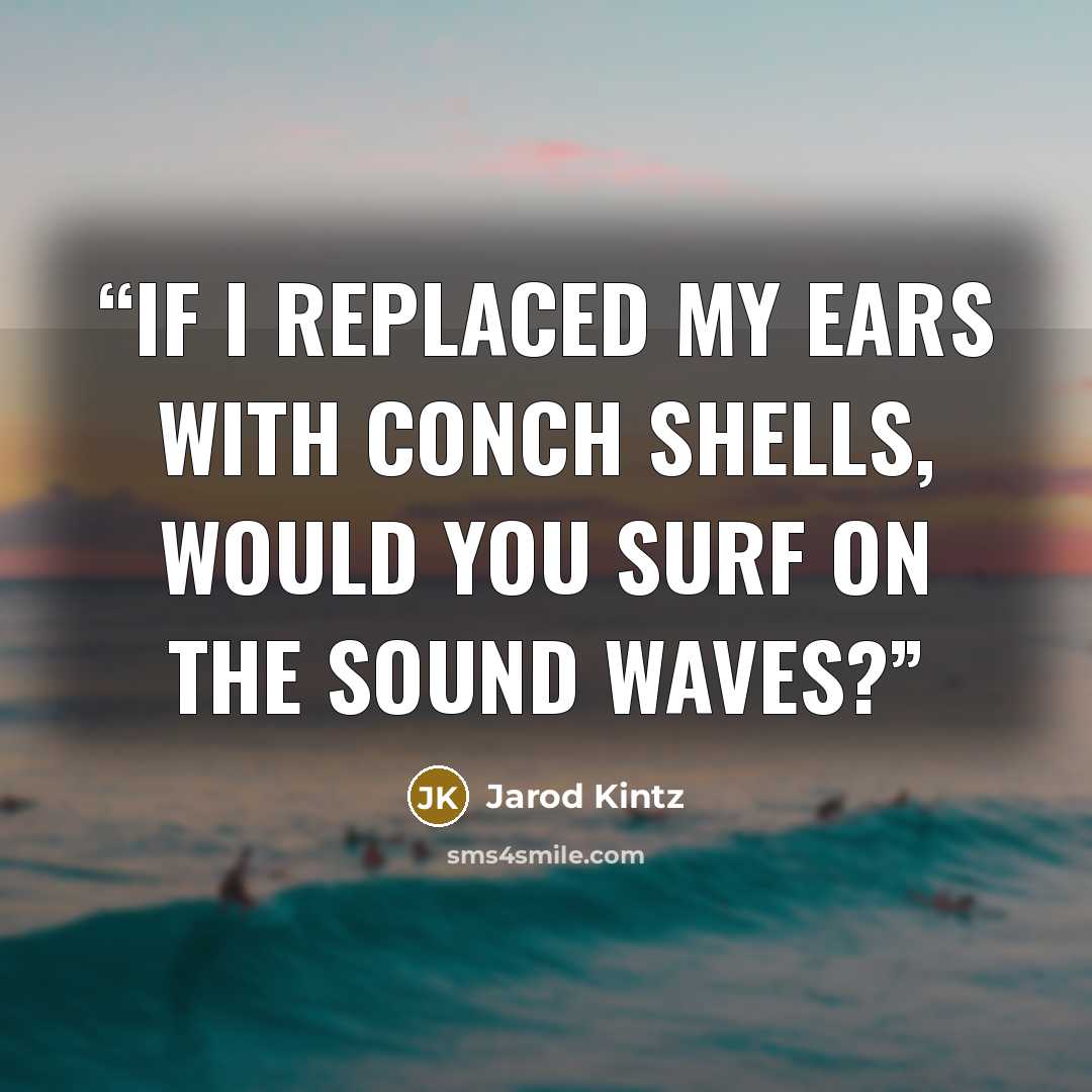 “If I replaced my ears with conch shells, would you surf on the sound waves?” quote by Jarod Kintz