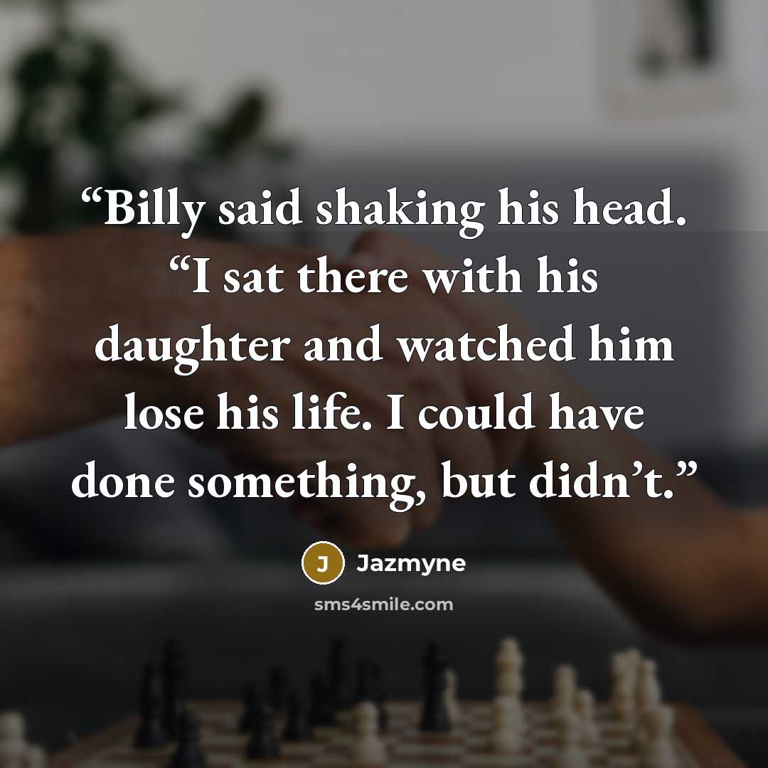 “Billy said shaking his head. “I sat there with his daughter and watched him lose his life. I could have done something, but didn’t.” quote by Jazmyne
