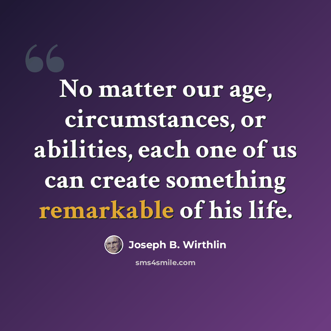 “No matter our age, circumstances, or abilities, each one of us can create something remarkable of his life.” quote by Joseph B. Wirthlin