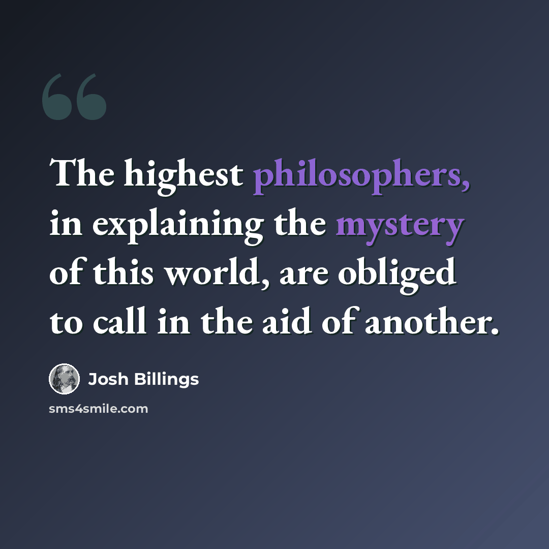 “The highest philosophers, in explaining the mystery of this world, are obliged to call in the aid of another.” quote by Josh Billings
