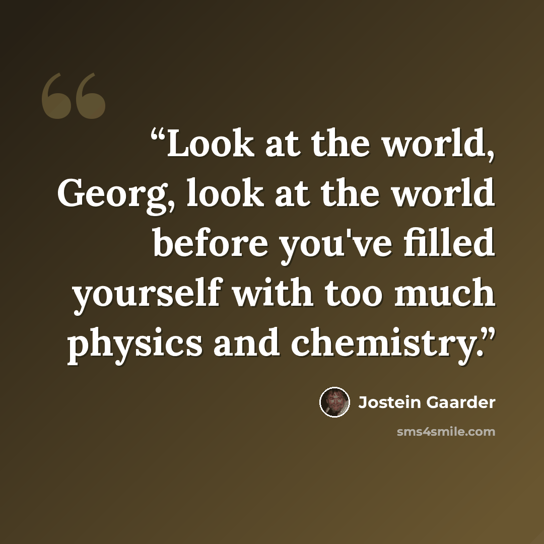 “Look at the world, Georg, look at the world before you've filled yourself with too much physics and chemistry.” quote by Jostein Gaarder