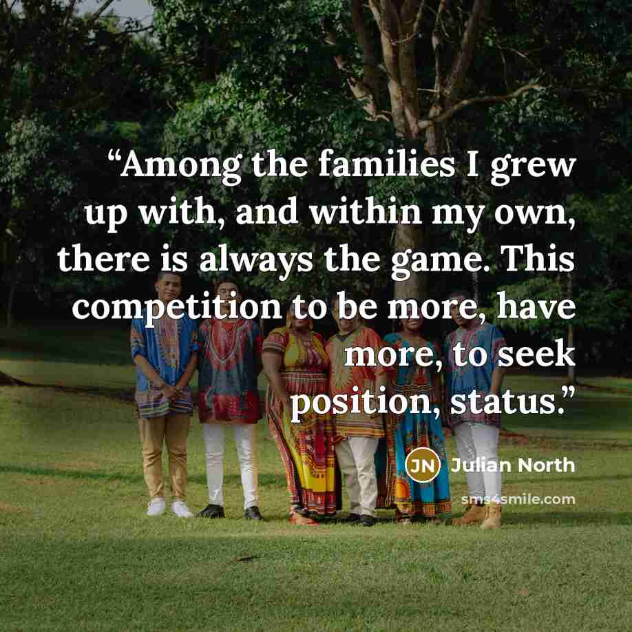 “Among the families I grew up with, and within my own, there is always the game. This competition to be more, have more, to seek position, status.” quote by Julian North