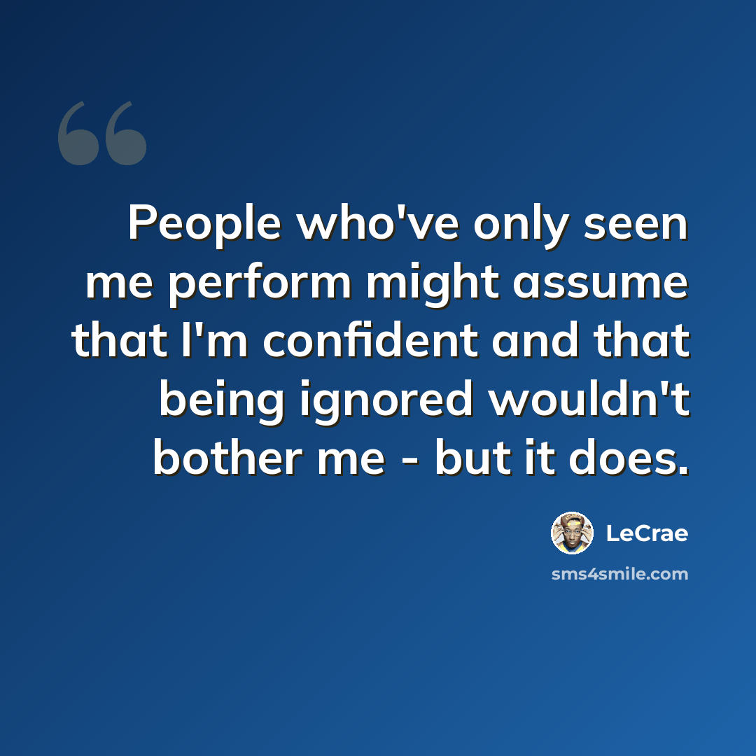“People who've only seen me perform might assume that I'm confident and that being ignored wouldn't bother me - but it does.” quote by Lecrae