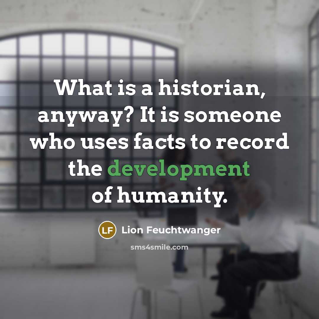 “What is a historian, anyway? It is someone who uses facts to record the development of humanity.” quote by Lion Feuchtwanger