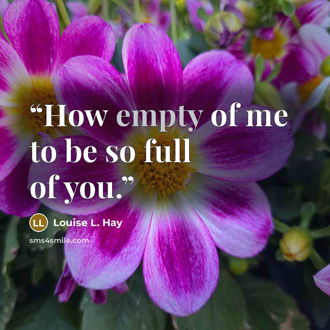 “How empty of me to be so full of you.” quote by Louise L. Hay