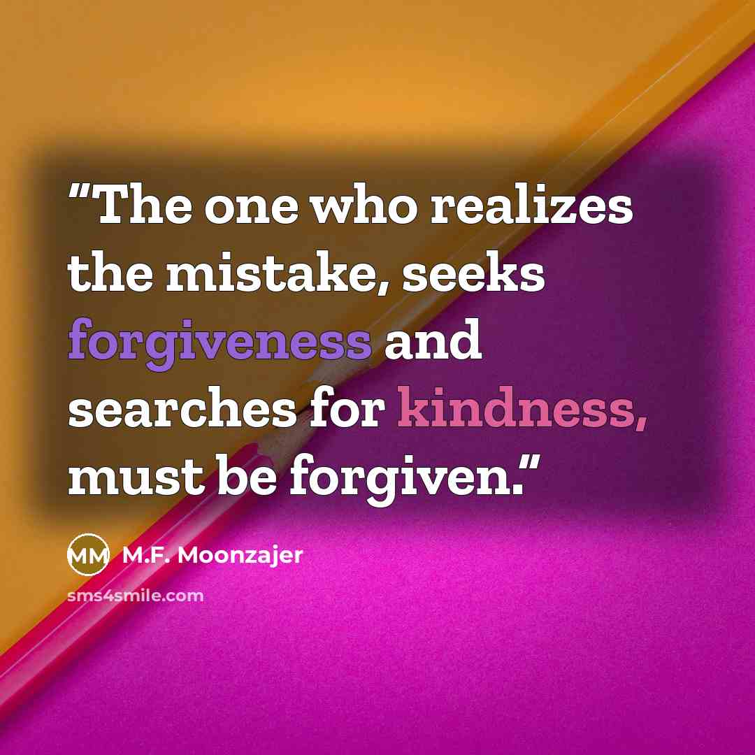“The one who realizes the mistake, seeks forgiveness and searches for kindness, must be forgiven.” quote by M.F. Moonzajer